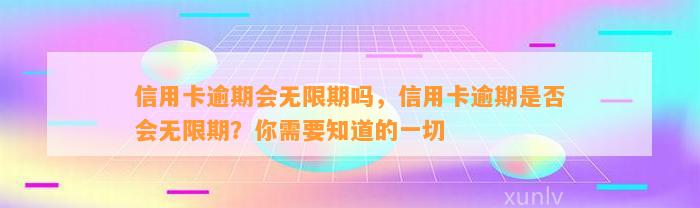 信用卡逾期会无限期吗，信用卡逾期是否会无限期？你需要知道的一切