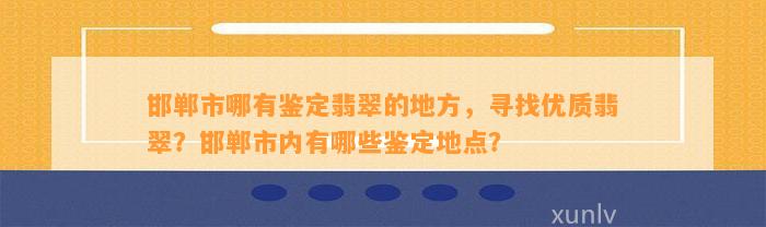 邯郸市哪有鉴定翡翠的地方，寻找优质翡翠？邯郸市内有哪些鉴定地点？