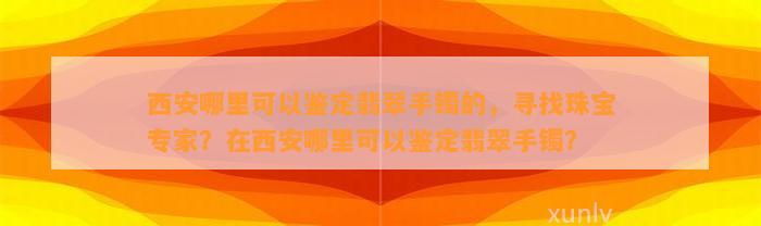 西安哪里可以鉴定翡翠手镯的，寻找珠宝专家？在西安哪里可以鉴定翡翠手镯？