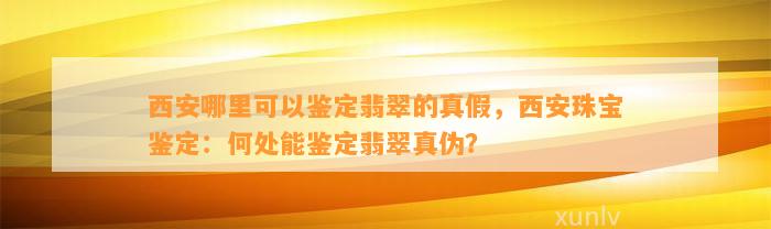 西安哪里可以鉴定翡翠的真假，西安珠宝鉴定：何处能鉴定翡翠真伪？