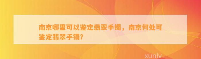 南京哪里可以鉴定翡翠手镯，南京何处可鉴定翡翠手镯？