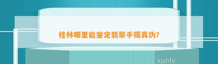 桂林哪里能鉴定翡翠手镯真伪？