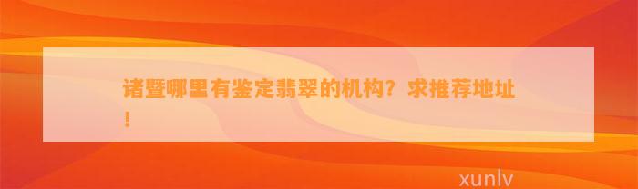 诸暨哪里有鉴定翡翠的机构？求推荐地址！