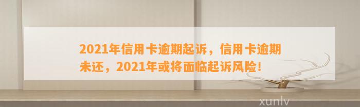 2021年信用卡逾期起诉，信用卡逾期未还，2021年或将面临起诉风险！