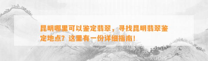 昆明哪里可以鉴定翡翠，寻找昆明翡翠鉴定地点？这里有一份详细指南！