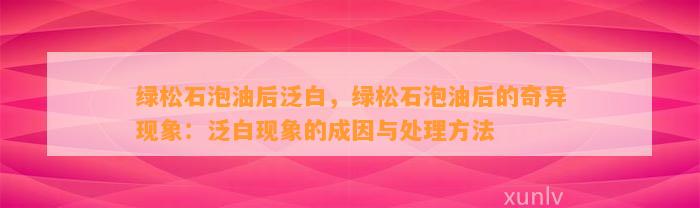 绿松石泡油后泛白，绿松石泡油后的奇异现象：泛白现象的成因与解决方法