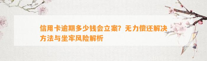 信用卡逾期多少钱会立案？无力偿还解决方法与坐牢风险解析