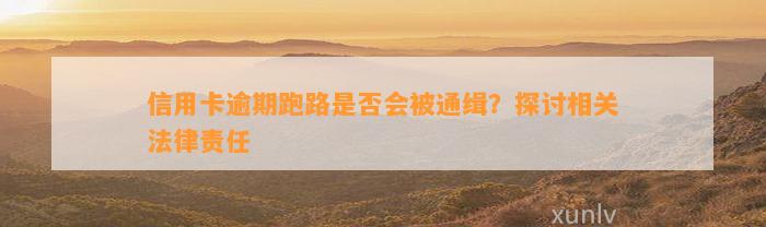 信用卡逾期跑路是否会被通缉？探讨相关法律责任