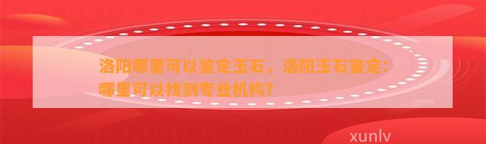 洛阳哪里可以鉴定玉石，洛阳玉石鉴定：哪里可以找到专业机构？