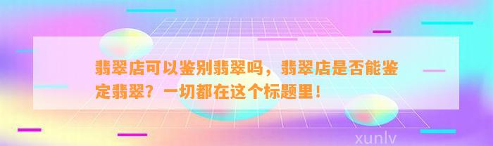 翡翠店可以鉴别翡翠吗，翡翠店是不是能鉴定翡翠？一切都在这个标题里！