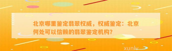 北京哪里鉴定翡翠权威，权威鉴定：北京何处可以信赖的翡翠鉴定机构？