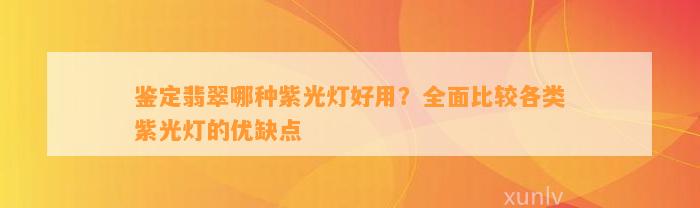 鉴定翡翠哪种紫光灯好用？全面比较各类紫光灯的优缺点