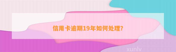 信用卡逾期19年如何处理？