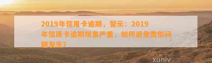 2019年信用卡逾期，警示：2019年信用卡逾期现象严重，如何避免类似问题发生？