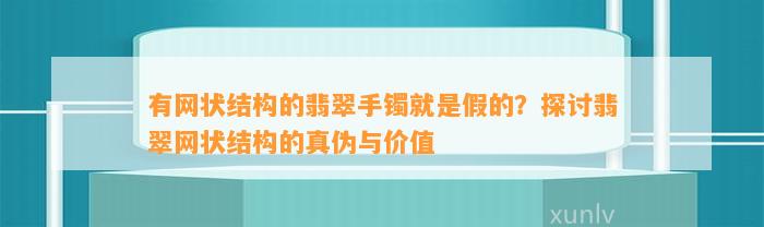 有网状结构的翡翠手镯就是假的？探讨翡翠网状结构的真伪与价值