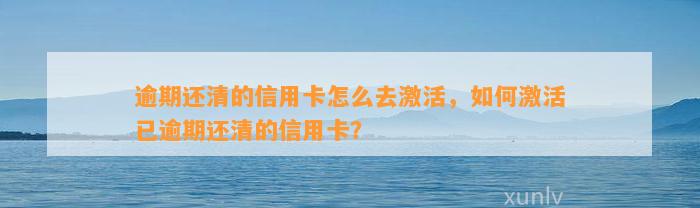 逾期还清的信用卡怎么去激活，如何激活已逾期还清的信用卡？