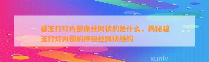 碧玉打灯内部像丝网状的是什么，揭秘碧玉打灯内部的神秘丝网状结构