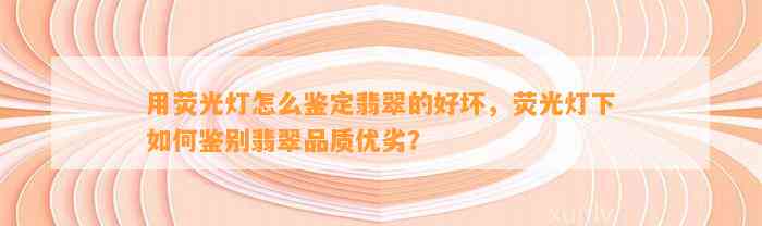 用荧光灯怎么鉴定翡翠的好坏，荧光灯下怎样鉴别翡翠品质优劣？