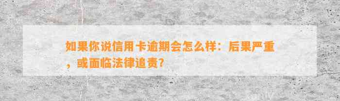 如果你说信用卡逾期会怎么样：后果严重，或面临法律追责？