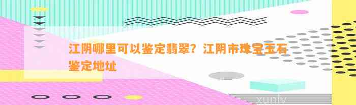 江阴哪里可以鉴定翡翠？江阴市珠宝玉石鉴定地址