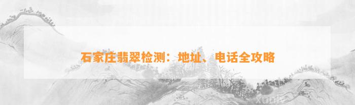 石家庄翡翠检测：地址、电话全攻略