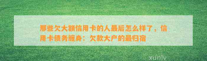 那些欠大额信用卡的人最后怎么样了，信用卡债务缠身：欠款大户的最归宿