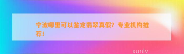 宁波哪里可以鉴定翡翠真假？专业机构推荐！