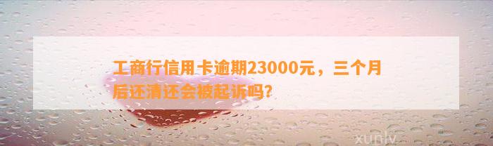 工商行信用卡逾期23000元，三个月后还清还会被起诉吗？