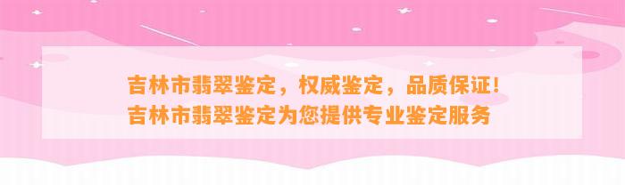 吉林市翡翠鉴定，权威鉴定，品质保证！吉林市翡翠鉴定为您提供专业鉴定服务