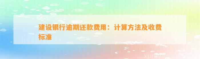 建设银行逾期还款费用：计算方法及收费标准