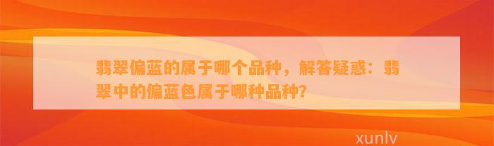 翡翠偏蓝的属于哪个品种，解答疑惑：翡翠中的偏蓝色属于哪种品种？