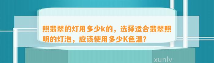 照翡翠的灯用多少k的，选择适合翡翠照明的灯泡，应采用多少K色温？