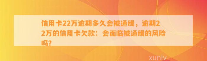 信用卡22万逾期多久会被通缉，逾期22万的信用卡欠款：会面临被通缉的风险吗？