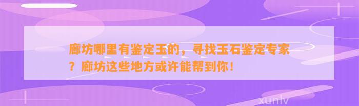 廊坊哪里有鉴定玉的，寻找玉石鉴定专家？廊坊这些地方或许能帮到你！