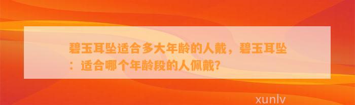 碧玉耳坠适合多大年龄的人戴，碧玉耳坠：适合哪个年龄段的人佩戴？