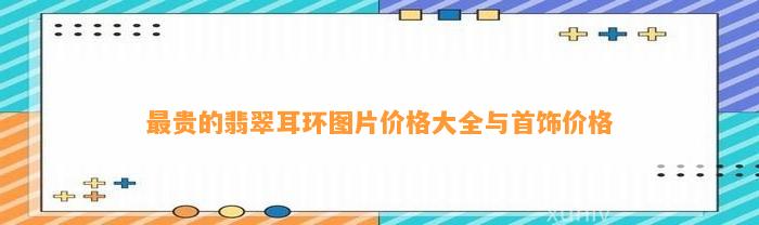 最贵的翡翠耳环图片价格大全与首饰价格