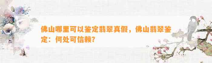 佛山哪里可以鉴定翡翠真假，佛山翡翠鉴定：何处可信赖？