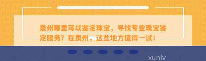 泉州哪里可以鉴定珠宝，寻找专业珠宝鉴定服务？在泉州，这些地方值得一试！