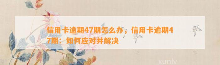 信用卡逾期47期怎么办，信用卡逾期47期：如何应对并解决