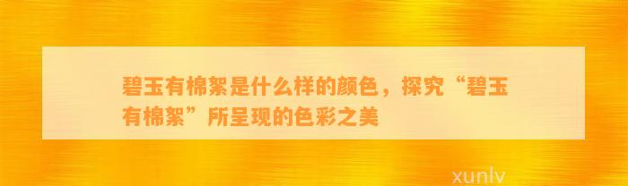 碧玉有棉絮是什么样的颜色，探究“碧玉有棉絮”所呈现的色彩之美