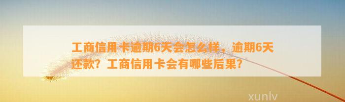 工商信用卡逾期6天会怎么样，逾期6天还款？工商信用卡会有哪些后果？