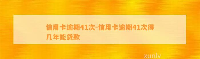 信用卡逾期41次-信用卡逾期41次得几年能贷款