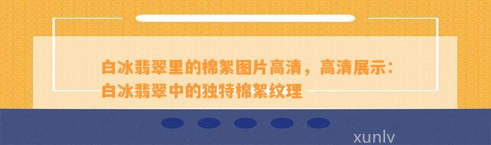 白冰翡翠里的棉絮图片高清，高清展示：白冰翡翠中的特别棉絮纹理