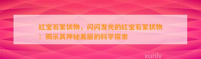 红宝石絮状物，闪闪发光的红宝石絮状物：揭示其神秘美丽的科学探索