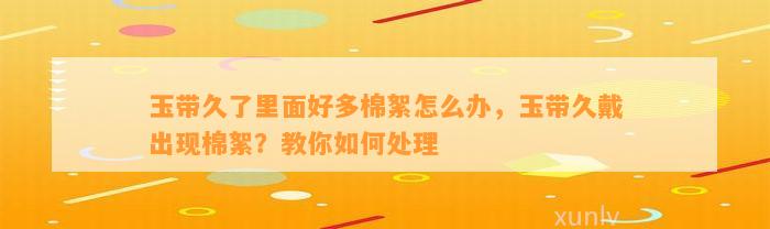 玉带久了里面好多棉絮怎么办，玉带久戴出现棉絮？教你怎样解决