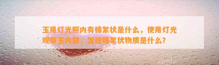 玉用灯光照内有棉絮状是什么，采用灯光观察玉内部，发现棉絮状物质是什么？