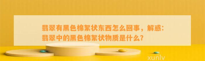 翡翠有黑色棉絮状东西怎么回事，解惑：翡翠中的黑色棉絮状物质是什么？