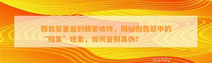 假翡翠里面的棉絮啥样，揭秘假翡翠中的“棉絮”现象，怎样鉴别真伪？