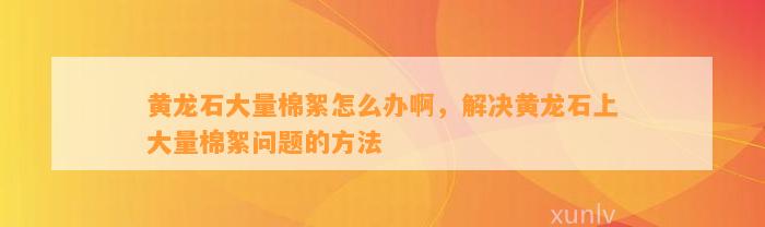 黄龙石大量棉絮怎么办啊，解决黄龙石上大量棉絮疑问的方法