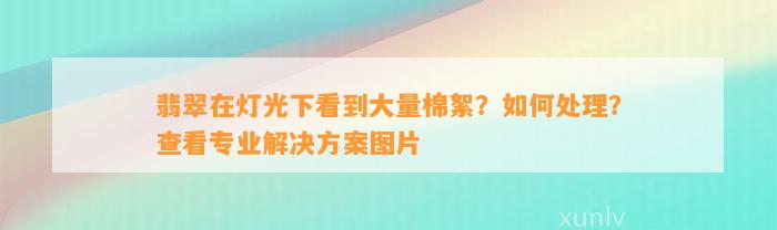 翡翠在灯光下看到大量棉絮？怎样解决？查看专业解决方案图片